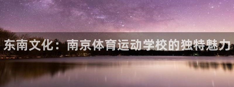 米兰体育官网下载招商:东南文化:南京体育运动学校的独特魅力