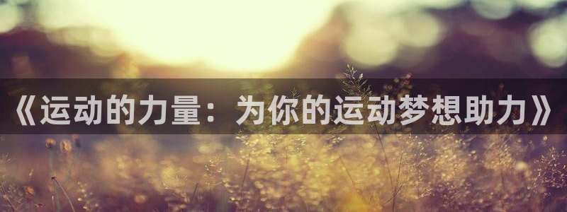 米兰体育官网下载招商电话是多少啊:《运动的力量:为你的运动梦